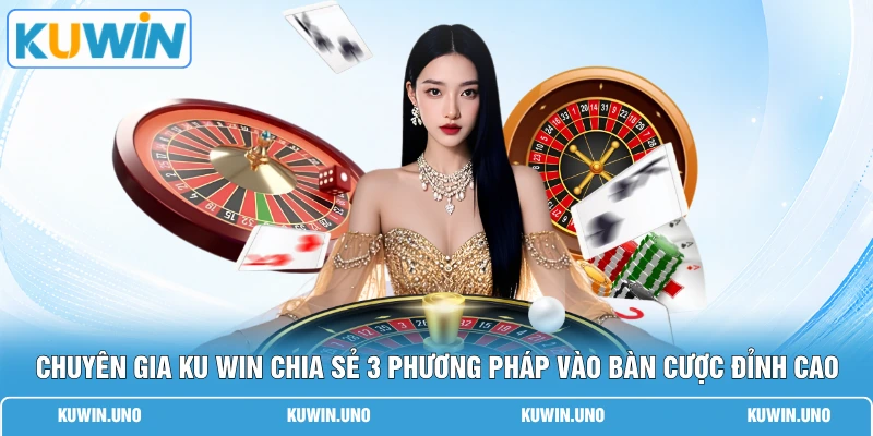 Chuyên gia KUWIN chia sẻ 3 phương pháp vào bàn cược đỉnh cao